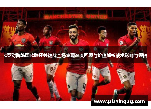 C罗对阵韩国欧联杯关键战全场表现深度回顾与价值解析战术影响与领袖 C罗对阵韩国欧联杯关键战全场表现深度回顾与价值解析战术影响与领袖