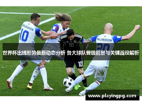 世界杯出线形势最新动态分析 各大球队晋级前景与关键战役解析