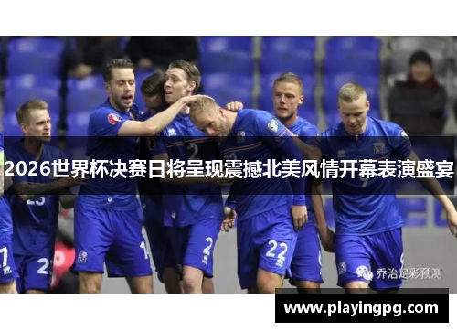 2026世界杯决赛日将呈现震撼北美风情开幕表演盛宴 2026世界杯决赛日将呈现震撼北美风情开幕表演盛宴