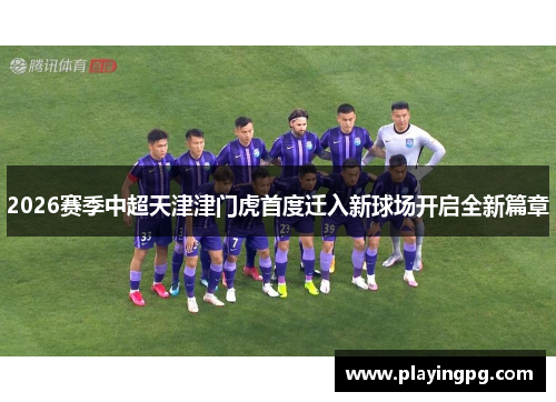 2026赛季中超天津津门虎首度迁入新球场开启全新篇章