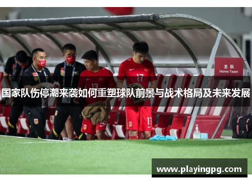 国家队伤停潮来袭如何重塑球队前景与战术格局及未来发展 国家队伤停潮来袭如何重塑球队前景与战术格局及未来发展