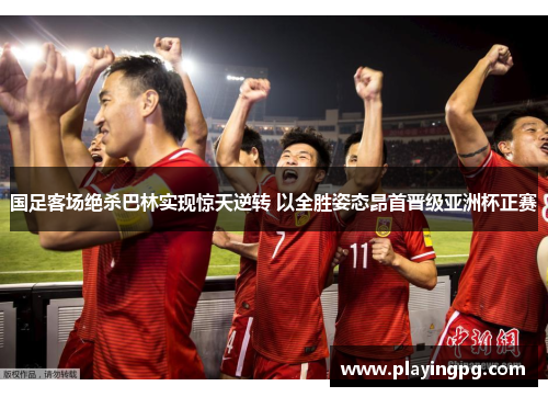 国足客场绝杀巴林实现惊天逆转 以全胜姿态昂首晋级亚洲杯正赛