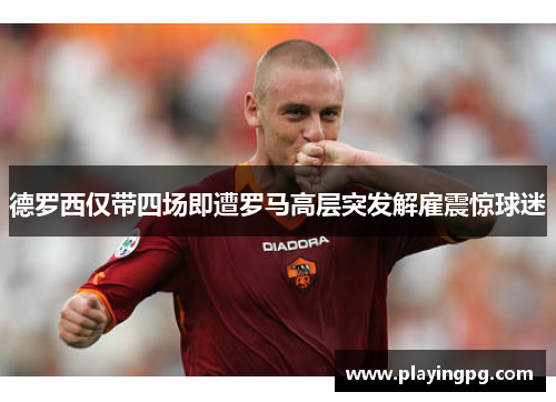 德罗西仅带四场即遭罗马高层突发解雇震惊球迷