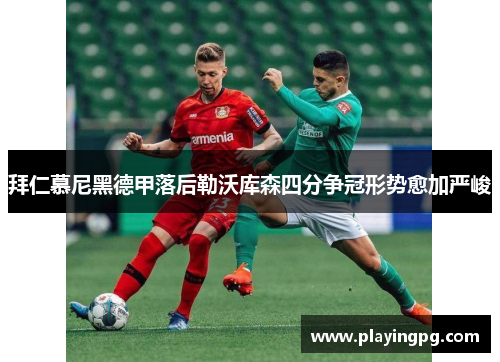 拜仁慕尼黑德甲落后勒沃库森四分争冠形势愈加严峻 拜仁慕尼黑德甲落后勒沃库森四分争冠形势愈加严峻