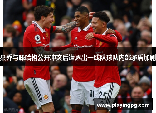 桑乔与滕哈格公开冲突后遭逐出一线队球队内部矛盾加剧 桑乔与滕哈格公开冲突后遭逐出一线队球队内部矛盾加剧