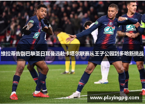 维拉蒂告别巴黎圣日耳曼远赴卡塔尔联赛从王子公园到多哈新挑战 维拉蒂告别巴黎圣日耳曼远赴卡塔尔联赛从王子公园到多哈新挑战