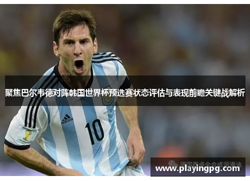 聚焦巴尔韦德对阵韩国世界杯预选赛状态评估与表现前瞻关键战解析 聚焦巴尔韦德对阵韩国世界杯预选赛状态评估与表现前瞻关键战解析