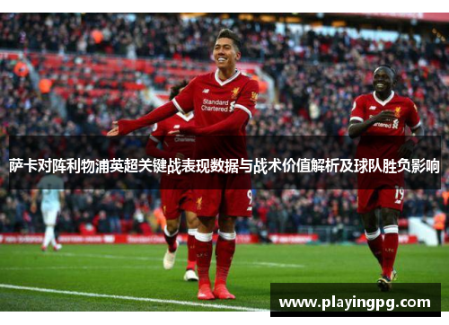 萨卡对阵利物浦英超关键战表现数据与战术价值解析及球队胜负影响