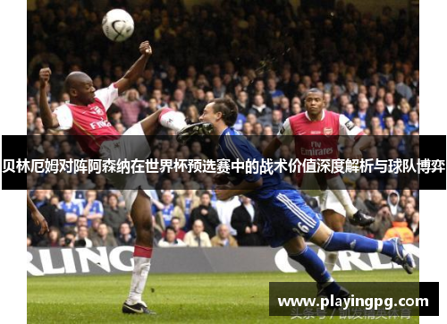 贝林厄姆对阵阿森纳在世界杯预选赛中的战术价值深度解析与球队博弈