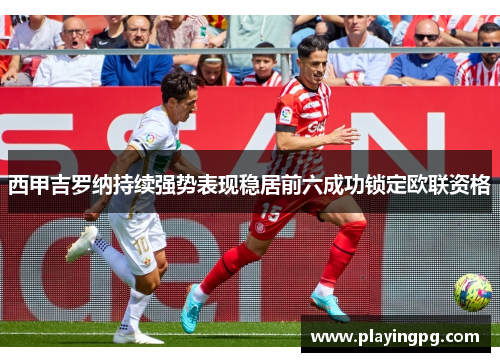 西甲吉罗纳持续强势表现稳居前六成功锁定欧联资格 西甲吉罗纳持续强势表现稳居前六成功锁定欧联资格