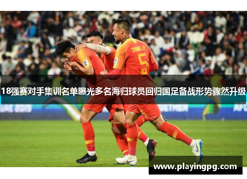 18强赛对手集训名单曝光多名海归球员回归国足备战形势骤然升级