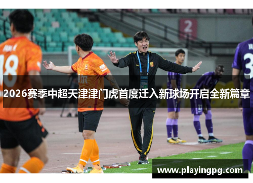 2026赛季中超天津津门虎首度迁入新球场开启全新篇章