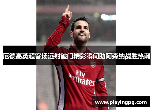 厄德高英超客场远射破门精彩瞬间助阿森纳战胜热刺