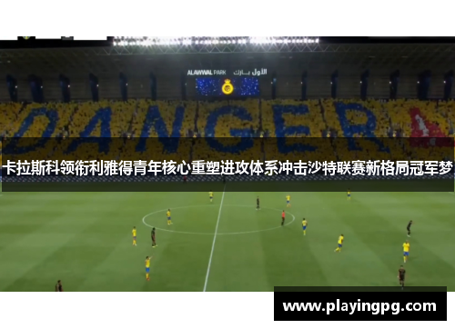 卡拉斯科领衔利雅得青年核心重塑进攻体系冲击沙特联赛新格局冠军梦