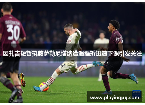 因扎吉短暂执教萨勒尼塔纳遭遇挫折迅速下课引发关注