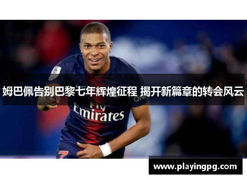 姆巴佩告别巴黎七年辉煌征程 揭开新篇章的转会风云