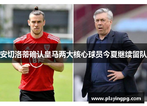 安切洛蒂确认皇马两大核心球员今夏继续留队