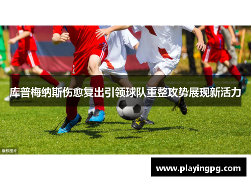 库普梅纳斯伤愈复出引领球队重整攻势展现新活力