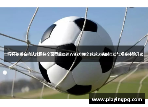世界杯组委会确认球场将全面覆盖高速WiFi方便全球球迷实时互动与观赛体验升级 世界杯组委会确认球场将全面覆盖高速WiFi方便全球球迷实时互动与观赛体验升级