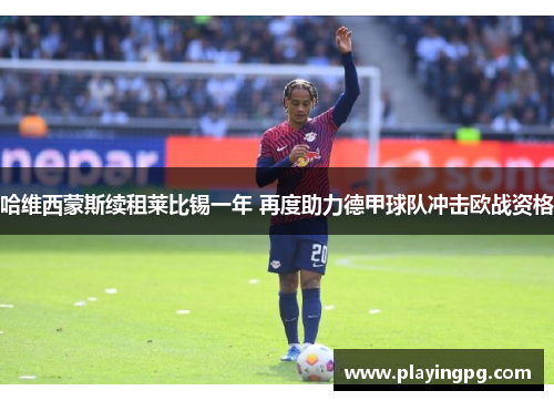 哈维西蒙斯续租莱比锡一年 再度助力德甲球队冲击欧战资格 哈维西蒙斯续租莱比锡一年 再度助力德甲球队冲击欧战资格
