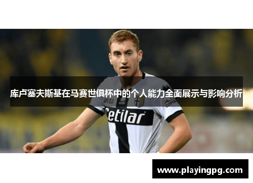 库卢塞夫斯基在马赛世俱杯中的个人能力全面展示与影响分析 库卢塞夫斯基在马赛世俱杯中的个人能力全面展示与影响分析