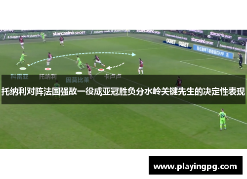 托纳利对阵法国强敌一役成亚冠胜负分水岭关键先生的决定性表现 托纳利对阵法国强敌一役成亚冠胜负分水岭关键先生的决定性表现