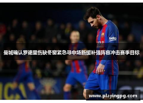 曼城确认罗德里伤缺冬窗紧急寻中场新援补强阵容冲击赛季目标