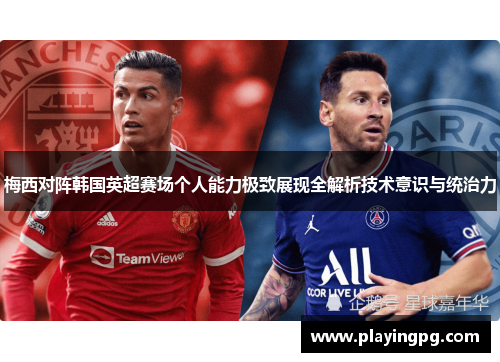 梅西对阵韩国英超赛场个人能力极致展现全解析技术意识与统治力 梅西对阵韩国英超赛场个人能力极致展现全解析技术意识与统治力