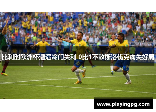 比利时欧洲杯遭遇冷门失利 0比1不敌斯洛伐克痛失好局 比利时欧洲杯遭遇冷门失利 0比1不敌斯洛伐克痛失好局