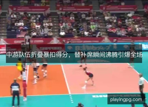 中游队伍折叠暴扣得分，替补席瞬间沸腾引爆全场