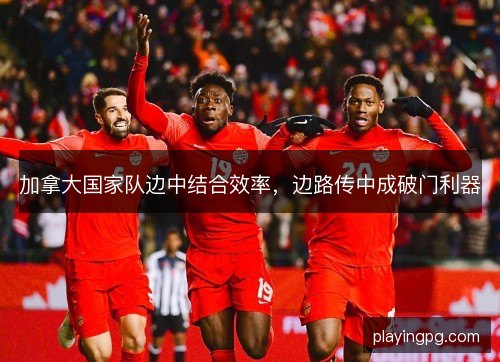 加拿大国家队边中结合效率，边路传中成破门利器
