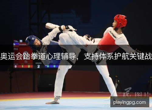 奥运会跆拳道心理辅导，支持体系护航关键战