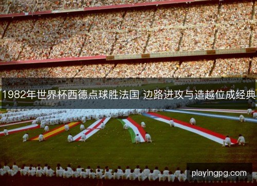 1982年世界杯西德点球胜法国 边路进攻与造越位成经典 1982年世界杯西德点球胜法国 边路进攻与造越位成经典